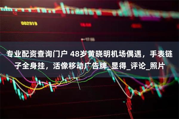专业配资查询门户 48岁黄晓明机场偶遇，手表链子全身挂，活像移动广告牌_显得_评论_照片