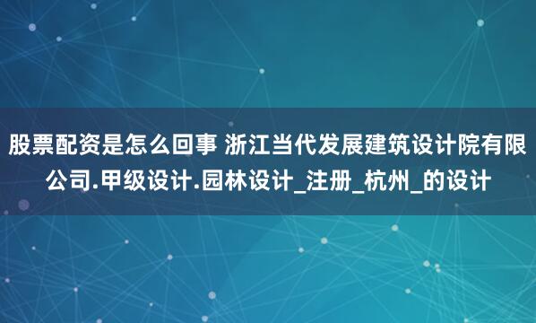 股票配资是怎么回事 浙江当代发展建筑设计院有限公司.甲级设计.园林设计_注册_杭州_的设计