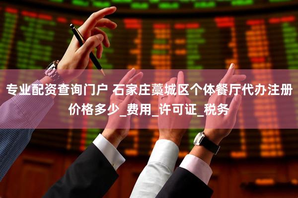 专业配资查询门户 石家庄藁城区个体餐厅代办注册价格多少_费用_许可证_税务