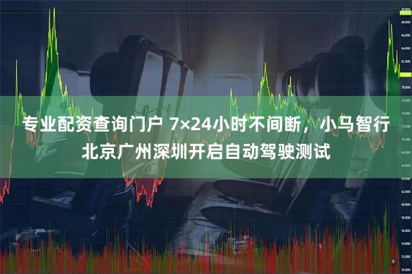 专业配资查询门户 7×24小时不间断，小马智行北京广州深圳开启自动驾驶测试