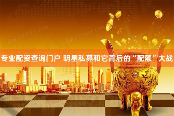 专业配资查询门户 明星私募和它背后的“配额”大战