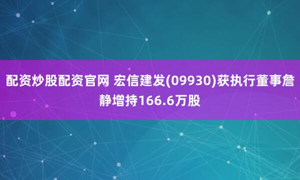 配资炒股配资官网 宏信建发(09930)获执行董事詹静增持166.6万股