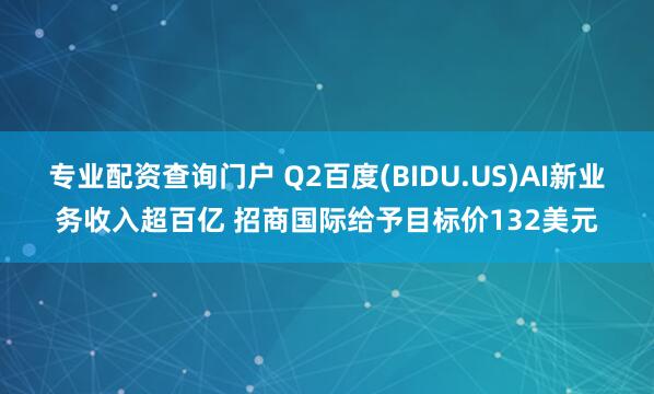 专业配资查询门户 Q2百度(BIDU.US)AI新业务收入超百亿 招商国际给予目标价132美元