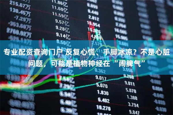 专业配资查询门户 反复心慌、手脚冰凉？不是心脏问题，可能是植物神经在 “闹脾气”