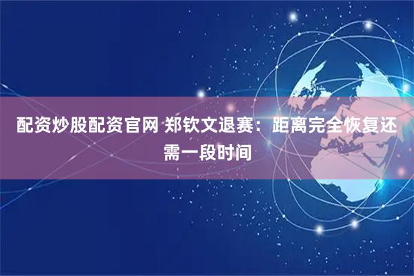 配资炒股配资官网 郑钦文退赛：距离完全恢复还需一段时间