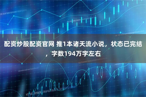 配资炒股配资官网 推1本诸天流小说，状态已完结，字数194万字左右