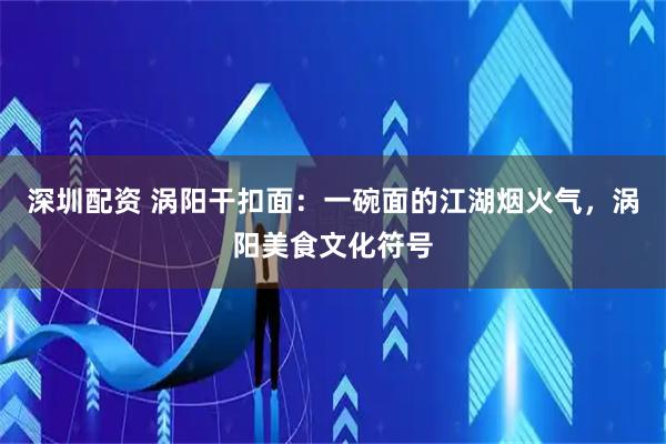 深圳配资 涡阳干扣面：一碗面的江湖烟火气，涡阳美食文化符号