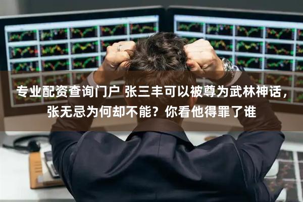 专业配资查询门户 张三丰可以被尊为武林神话，张无忌为何却不能？你看他得罪了谁