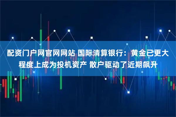 配资门户网官网网站 国际清算银行:黄金已更大程度上成为投机资产 散户驱动了近期飙升