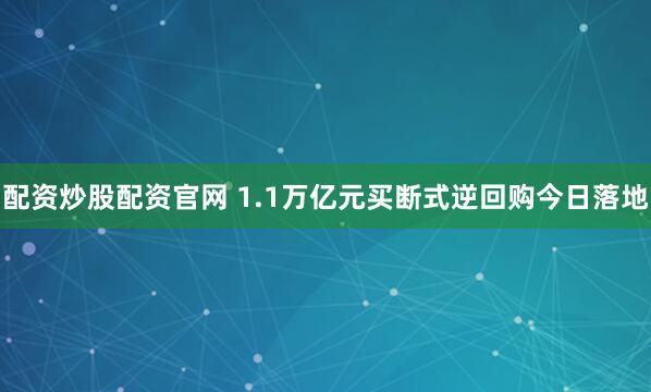 配资炒股配资官网 1.1万亿元买断式逆回购今日落地