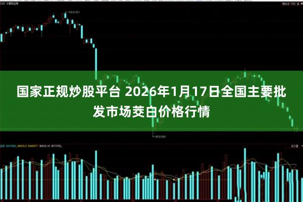 国家正规炒股平台 2026年1月17日全国主要批发市场茭白价格行情