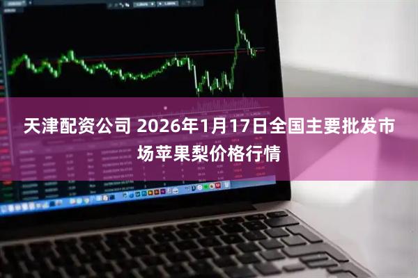 天津配资公司 2026年1月17日全国主要批发市场苹果梨价格行情