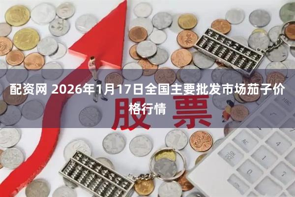 配资网 2026年1月17日全国主要批发市场茄子价格行情