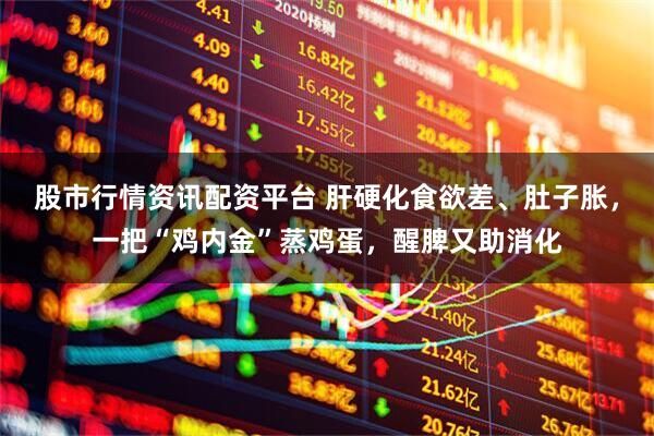 股市行情资讯配资平台 肝硬化食欲差、肚子胀，一把“鸡内金”蒸鸡蛋，醒脾又助消化
