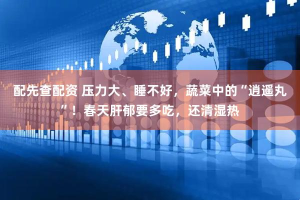 配先查配资 压力大、睡不好，蔬菜中的“逍遥丸”！春天肝郁要多吃，还清湿热